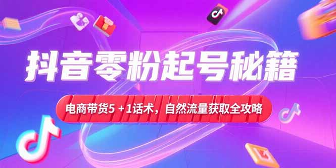 抖音零粉起号秘籍,电商带货5+1话术,自然流量获取实操流程-灼光资源宝库