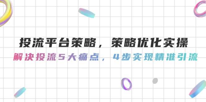 投流平台策略，策略优化实操，解决投流5大痛点，4步实现精准引流-灼光资源宝库