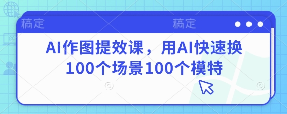AI作图提效课，用AI快速换100个场景100个模特-资源宝库