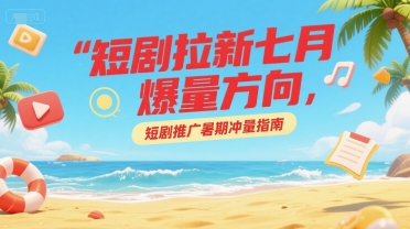 短剧拉新七月爆量方向，短剧推广暑期冲量指南-灼光资源宝库