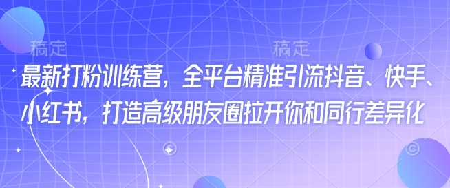 最新打粉训练营，全平台精准引流抖音、快手、小红书，打造高级朋友圈拉开你和同行差异化-灼光资源宝库
