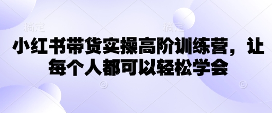 小红书带货实操高阶训练营，让每个人都可以轻松学会-灼光资源宝库