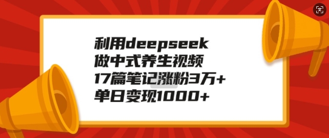 利用deepseek做中式养生视频，17篇笔记涨粉3万+，单日变现1k-灼光资源宝库
