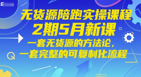 无货源陪跑实操课程2期5月新课，一套无货源的方法论，一套完整的可复制化流程-灼光资源宝库