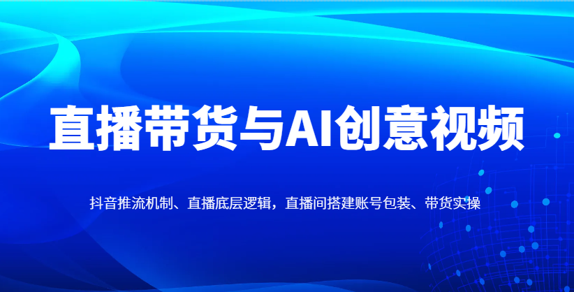 直播带货与AI创意视频，抖音推流机制、直播底层逻辑，直播间搭建账号包装、带货实操-灼光资源宝库