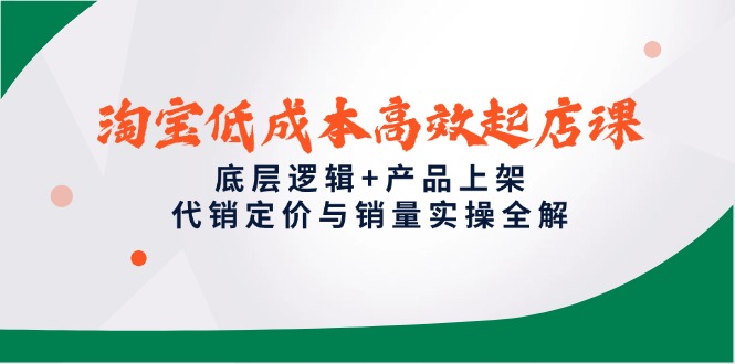 淘宝低成本高效起店课，底层逻辑+产品上架，代销定价与销量实操全解-灼光资源宝库