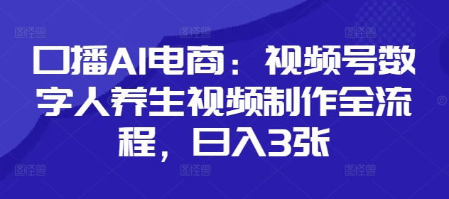 口播AI电商：视频号数字人养生视频制作全流程，日入3张-灼光资源宝库
