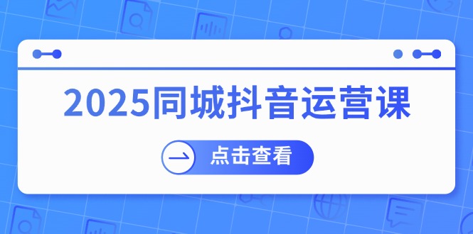 2025同城抖音运营课：涵盖实体店盈利，团购好处，助商家获取流量-灼光资源宝库