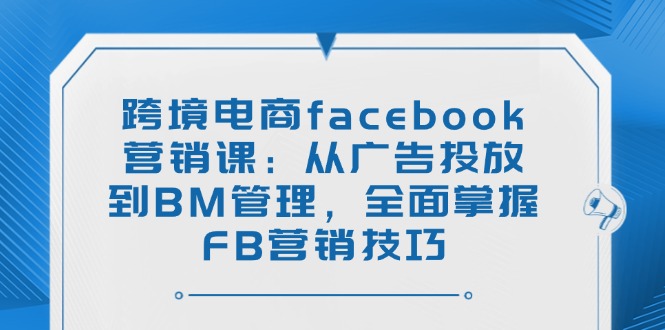 跨境电商facebook营销课：从广告投放到BM管理，全面掌握FB营销技巧-灼光资源宝库