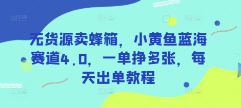无货源卖蜂箱，小黄鱼蓝海赛道4.0，一单挣多张，每天出单教程-灼光资源宝库