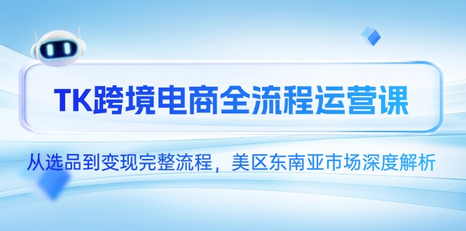 TK跨境电商全流程运营课，从选品到变现完整流程，美区东南亚市场深度解析-灼光资源宝库