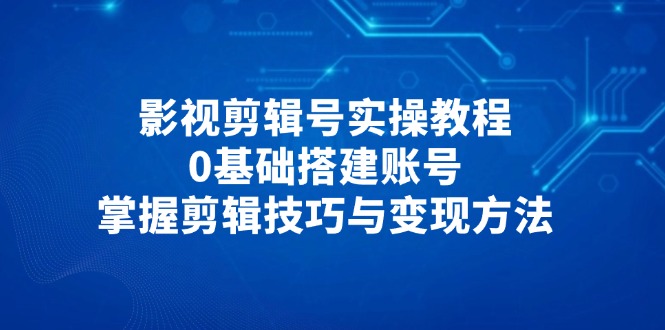 影视剪辑号实操教程，0基础搭建账号，掌握剪辑技巧与变现方法-灼光资源宝库