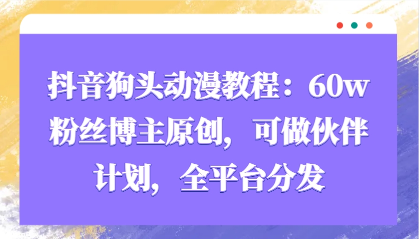 抖音狗头动漫教程：60w粉丝博主原创，可做伙伴计划，全平台分发-灼光资源宝库