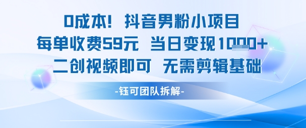 0成本，抖音男粉小项目 每单收费59元当日变现1k+ 二创视频即可无需剪辑基础-灼光资源宝库