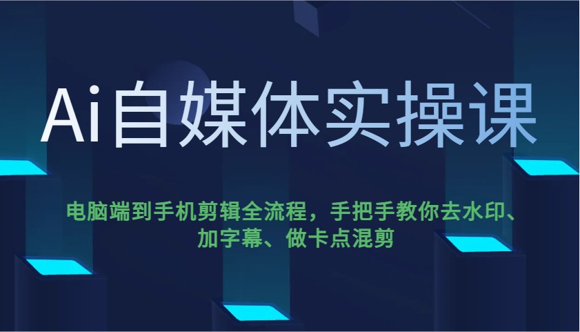 Ai自媒体实操课，电脑端到手机剪辑全流程，手把手教你去水印、加字幕、做卡点混剪-灼光资源宝库