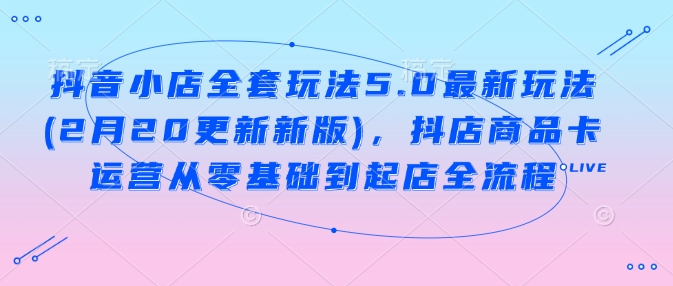 抖音小店全套玩法5.0最新玩法(2月20更新新版)，抖店商品卡运营从零基础到起店全流程-灼光资源宝库