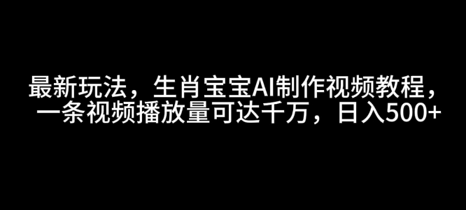最新玩法，生肖宝宝AI制作视频教程，一条视频播放量可达千万，日入5张【揭秘】-灼光资源宝库