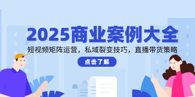 2025商业案例大全，短视频矩阵运营，私域裂变技巧，直播带货策略-灼光资源宝库
