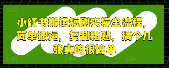 小红书搬运短剧实操全流程,简单搬运,复制粘贴,搞个几张真的很简单-灼光资源宝库