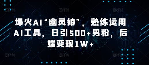 爆火AI“幽灵娘”，熟练运用AI工具，日引500+男粉，后端变现1W+【揭秘】-灼光资源宝库