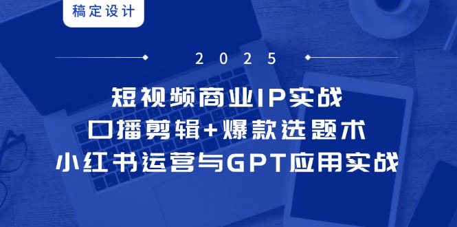 短视频商业IP实战6期：口播剪辑+爆款选题术，小红书运营与GPT应用实战-灼光资源宝库