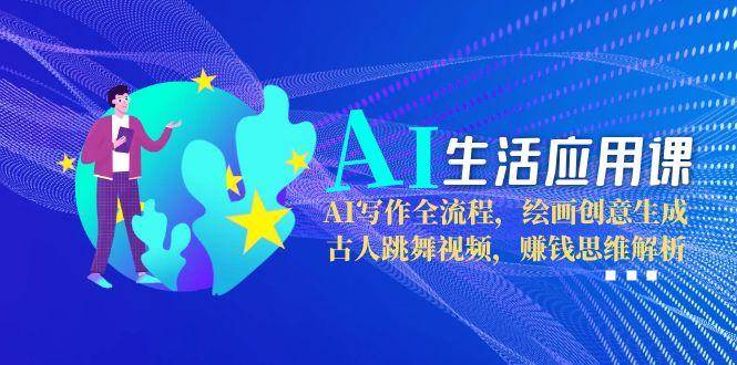 AI生活应用课：AI写作全流程，绘画创意生成，古人跳舞视频，赚钱思维解析-灼光资源宝库