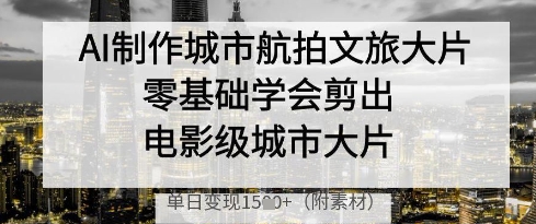 AI制作城市航拍文旅大片,零基础学会剪出电影级城市大片,单日变现多张-灼光资源宝库