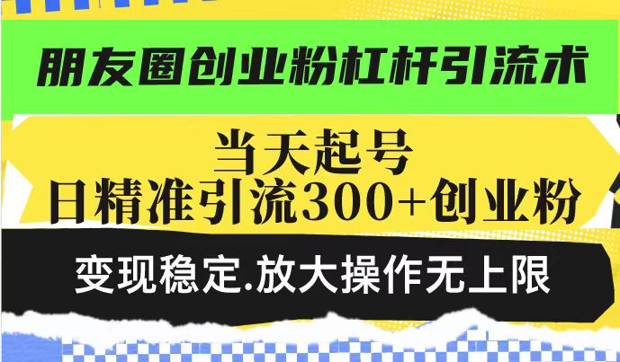 朋友圈创业粉杠杆引流术，投产高轻松日引300+创业粉，变现稳定.放大操…-资源宝库