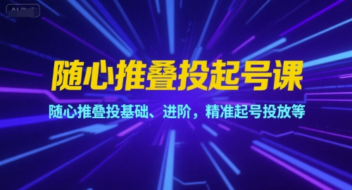 随心推叠投起号课，随心推叠投基础、进阶，精准起号投放等-灼光资源宝库