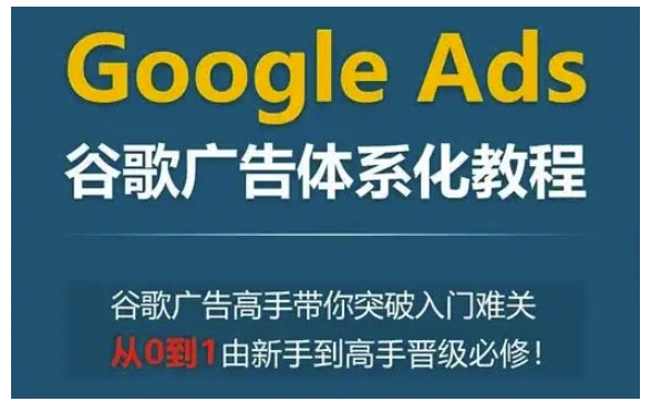 Google Ads谷歌广告体系化教程，谷歌广告高手带你突破入门难关，从0到1由新手到高手晋级必修-灼光资源宝库