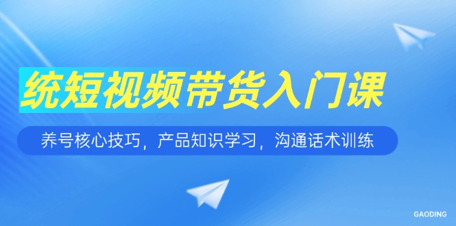 短视频带货入门课，养号核心技巧，产品知识学习，沟通话术训练-灼光资源宝库