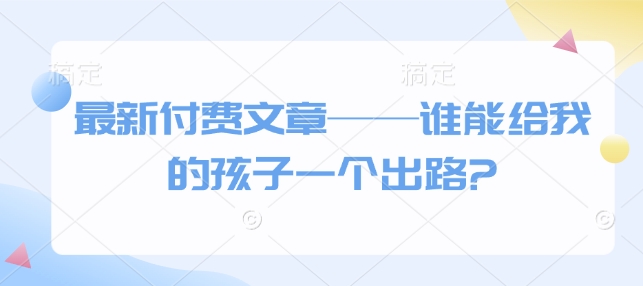 最新付费文章——谁能给我的孩子一个出路?-灼光资源宝库