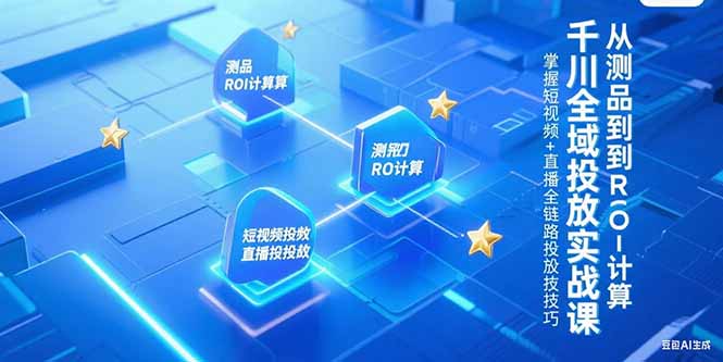 千川全域投放实战课，从测品到ROI计算，掌握短视频+直播全链路投放技巧-灼光资源宝库