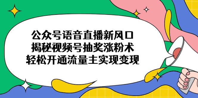 公众号语音直播新风口，揭秘视频号抽奖涨粉术，轻松开通流量主实现变现-灼光资源宝库