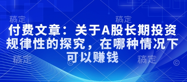付费文章：关于A股长期投资规律性的探究，在哪种情况下可以赚钱-灼光资源宝库