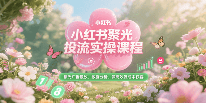 小红书聚光投流实操课程,聚光广告投放、数据分析、做高效低成本获客-灼光资源宝库