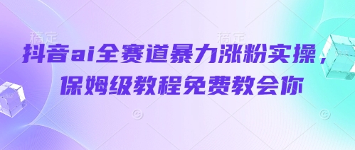 抖音ai全赛道暴力涨粉实操，保姆级教程免费教会你-灼光资源宝库