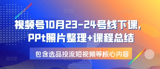 视频号10月23-24号线下课，PPt照片整理+课程总结，包含选品投流短视频等核心内容-灼光资源宝库