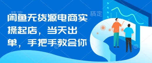 闲鱼无货源电商实操起店，当天出单，手把手教会你-灼光资源宝库
