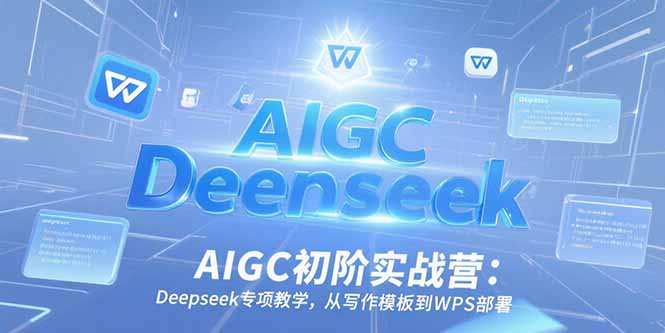 AIGC初阶实战营：Deepseek专项教学，从写作模板到WPS部署-灼光资源宝库