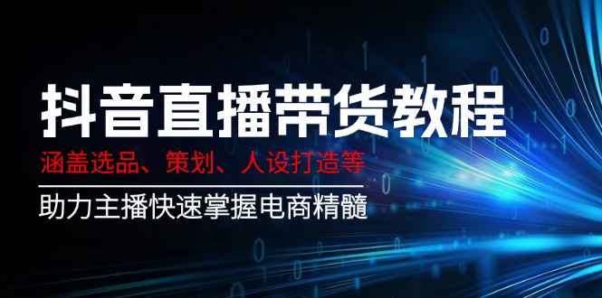 抖音直播带货教程：涵盖选品、策划、人设打造等,助力主播快速掌握电商精髓-灼光资源宝库