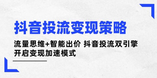 抖音投流变现策略：流量思维+智能出价 抖音投流双引擎 开启变现加速模式-灼光资源宝库