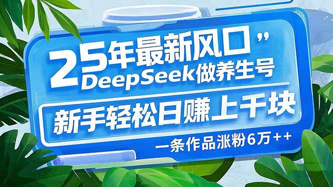 25年最新风口，用DeepSeek做养生号，新手轻松日赚上千块，一条作品涨粉...-灼光资源宝库