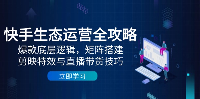 快手生态运营全攻略:爆款底层逻辑,矩阵搭建,剪映特效与直播带货技巧-灼光资源宝库