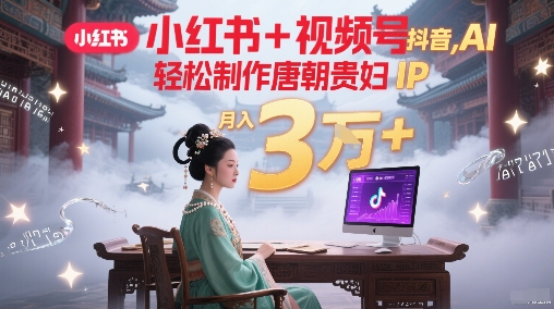 小红书+视频号+抖音，AI轻松制作唐朝贵妇IP，每天30分钟，轻松产出N条，月入3W+-灼光资源宝库