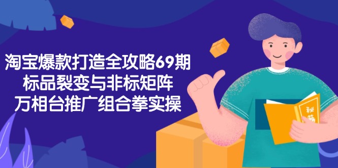 淘宝爆款打造全攻略-69期，标品裂变与非标矩阵，万相台推广组合拳实操-灼光资源宝库