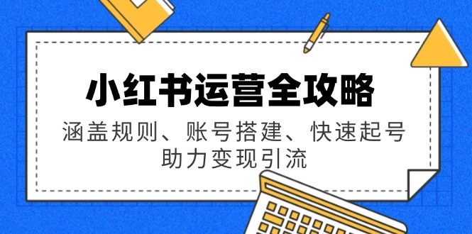 小红书运营全攻略：涵盖规则、账号搭建、快速起号，助力变现引流-灼光资源宝库