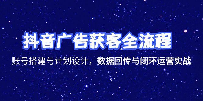 抖音广告获客全流程，账号搭建与计划设计，数据回传与闭环运营实战-灼光资源宝库