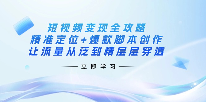 短视频变现全攻略：精准定位+爆款脚本创作，让流量从泛到精层层穿透-灼光资源宝库