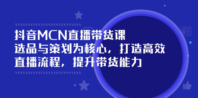 抖音MCN直播带货课：选品与策划为核心, 打造高效直播流程, 提升带货能力-灼光资源宝库